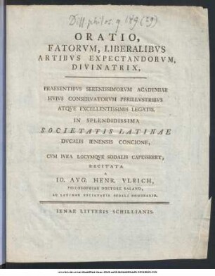 Oratio, Fatorvm, Liberalibvs Artibvs Expectandorvm, Divinatrix : Praesentibvs Serenissimorvm Academiae Hvivs Conservatorvm Perillvstribvs Atqve Excellentissimis Legatis, In Splendidissima Societatis Latinae Dvcalis Ienensis Concione, Cvm Ivra Locvmqve Sodalis Capesseret