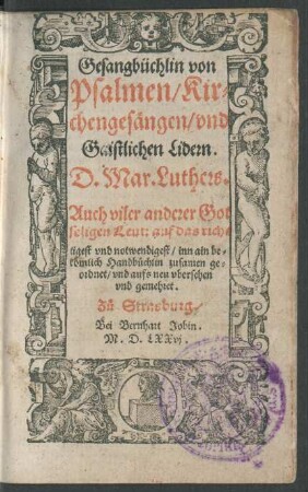 Gesangbüchlin von || Psalmen/ Kir=||chengesängen/ vnd || Gaistlichen Lidern.|| D. Mar. Luthers.|| Auch viler anderer Got||seligen Leut: auf das rich=||tigest vnd notwendigest/ inn ain be=||kömlich Handbüchlin zusamen ge=||ordnet/ vnd aufs neu vbersehen || vnd gemehret.||