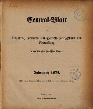 Central-Blatt der Abgaben-, Gewerbe- und Handels-Gesetzgebung und Verwaltung in den Königlich Preußischen Staaten. 1875