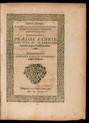 Disputatio Psychologica,|| Complectens tres animae humanae facultates,|| in illustri Hassorum Academia ad dis-||putandum proposita.|| ... PRAESIDE ... || Dn. M. RODOLPHO || Goclenio, Logices Professore celeber-||rimo.|| Respondente verò || CONRADO STOLLIO BINGENHEI-||mensi VVetteravio.||
