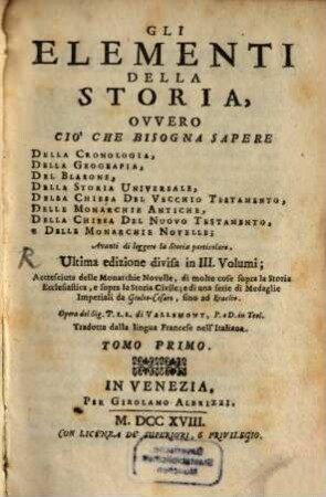 Gli Elementi Della Storia : Ovvero Cio' Che Bisogna Sapere Della Cronologia, Della Geografia, Del Blasone, Della Storia Universale, Della Chiesa Del Vecchio Testamento, Delle Monarchie Antiche, Della Chiesa Del Nuovo Testamento, E Delle Monarchie Novelle ; Avanti di leggere la Storia particolare ; Accresciuta delle Monarchie Novelle, di molte cose sopra la Storia Ecclesiastica, e sopra la Storia Civile ; e di una serie di Medaglie Imperiali da Giulio-Cesare, fino ad Eraclio. 1