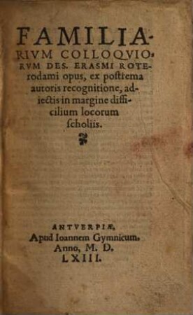 Familiarium colloquiorum Des. Erasmi Roterodami opus : ex postrema autoris recognitione, adiectis in margine difficilium locorum scholiis