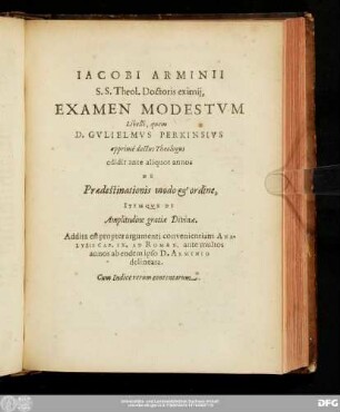 Iacobi Arminii S.S. Theol. Doctoris eximii, Examen Modestum Libelli, quem D. Gulielmus Perkinsius apprimé doctus Theologus edidit ante aliquot annos De Praedestinationis modo & ordine, Itemque De Amplitudine gratiae Divinae. Addita est propter argumenti convenientiam Analysis Cap. IX. Ad Roman. ante multos annos ab eodem ipso D. Arminio delineata. Cum Indice rerum contentarum.