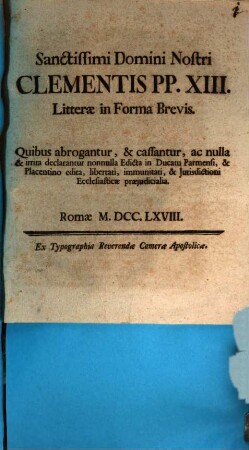 Sanctissimi Domini Nostri Clementis PP. XIII. litterae in forma brevis, quibus abrogantur, & cassantur ... nonnulla edicta in Ducatu Parmensi, & Placentino edita, libertati, immunitati, & iurisdictioni ecclesiasticae praeiudicialia