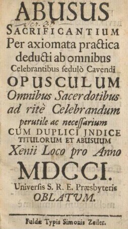 Abusus sacrificantium per axiomata practica deducti ab omnibus celebrantibus sedulo cavendi opusculum omnibus sacerdotibus ad rite celebrandum perutile ac necessarium cum duplici jndice titulorum et abusuum Xenii Loco pro anno MDCCI. Universis S.R.E. Præsbyteris oblatum