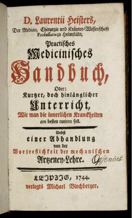 D. Laurentii Heisters Der Medicin, Chirurgie und Kräuter-Wissenschaft Professoris zu Helmstädt, Practisches Medicinisches Handbuch, Oder: Kurtzer, doch hinlänglicher Unterricht, Wie man die innerlichen Kranckheiten am besten curiren soll