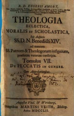 R. D. Eusebii Amort, Canon. Regul. Lateran. Polling ... Theologia Eclectica, Moralis Et Scholastica : sub Auspiciis SS.D.N. Benedicti XIV. ad mentem SS. Patrum & Theologorum insignium, praesertim veterum conscripta [in XXIII tomulos distributa], 7. De Peccatis In Genere