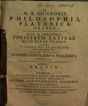 De M. T. Ciceronis Philosophia Platonica Oratio : Quam in Amplissimae Societatis Latinae Quae Ienae Floret Consessu Ut Sodalis ... Consequeretur Publice Recitavit Ioannes Gottliebius Waldinus Geranus ; Accedit Oratio Qua Eumdem Societatis Iussu Ac Nomine Sodalem Publice Declaravit Ioannes Christophorus Cramerus, Schmonensis, Thuringus ...