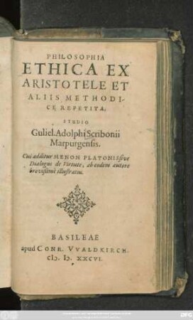 PHILOSOPHIA || ETHICA EX || ARISTOTELE ET || ALIIS METHODI-||CE REPETITA,|| STUDIO || Guliel. Adolphi Scribonii || Marpurgensis.|| Cui additur MENON PLATONIS sive || Dialogus de Virtute, ab eodem autore || brevißimè illustratus.||