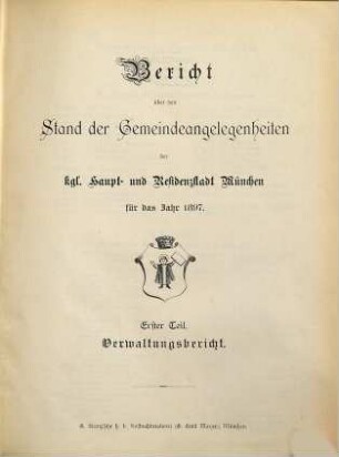 Bericht über den Stand der Gemeinde-Angelegenheiten der K[öni]gl[ichen] Haupt- und Residenzstadt München. Teil 1, Verwaltungsbericht : für das Jahr .... 1897, Theil 1