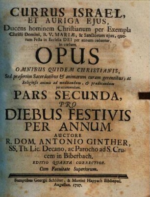 Currus Israel Et Auriga Ejus, Ducens hominem Christianum per vias rectas, & in Sacra Scriptura fundatas in coelum : Opus omnibus quidem Christianis, sed ... Sacerdotibus, ... perutile & accommodumAuctore R. D. Antonio Ginther, SS. Theologiae Lic., 2. Pro Diebus Festivis Per Annum