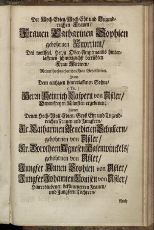 Der Hoch-Edlen/ Hoch-Ehr und Tugendreichen Frauen/ Frauen Catharinen Sophien gebohrnen Knorrinn/ [...] Herrn Heinrich Caspern von Ußler/ [...] Fr. Catharinen Benedicten Schultern/ gebohrnen von Ußler/ [...]