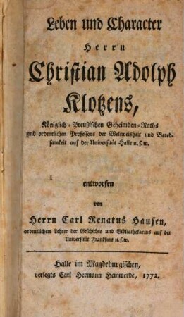 Leben und Character Herrn Christian Adolph Klotzens, Königlich-Preußischen Geheimden-Raths und ordentlichen Professors der Weltweisheit und Beredsamkeit auf der Universität Halle u.s.w.