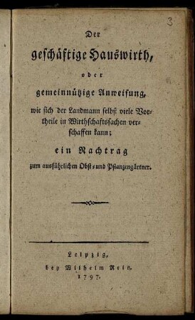 Der geschäftige Hauswirth, oder gemeinnützige Anweisung, wie sich der Landmann selbst viele Vortheile in Wirthschaftssachen verschaffen kann : ein Nachtrag zum ausführlichen Obst- und Pflanzengärtner