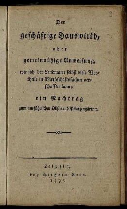 Der geschäftige Hauswirth, oder gemeinnützige Anweisung, wie sich der Landmann selbst viele Vortheile in Wirthschaftssachen verschaffen kann : ein Nachtrag zum ausführlichen Obst- und Pflanzengärtner