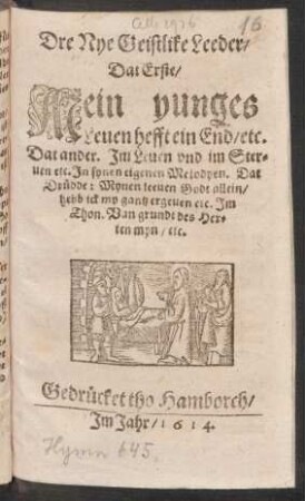Dre Nye Geistlike Leeder : Dat Erste/ Mein yunges Leven hefft ein End/ etc. Dat ander. Im Leven und im Sterven etc. In synen eigenen Melodyen. Dat Drüdde: Mynen leeven Godt allein/ hebb ick my gantz ergeven etc. Im Thon. Van grundt des Herten myn/ etc.