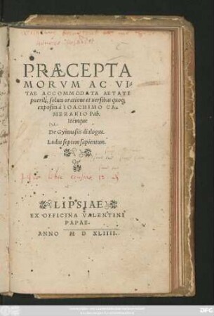 PRAECEPTA || MORVM AC VI=||TAE ACCOMMODATA AETATI || puerili, soluta oratione et uersibus quoq;|| exposita à IOACHIMO CA=||MERARIO Pab.|| Itémque || De Gymnasiis dialogus.|| Ludus septem sapientum.||