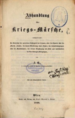 Abhandlung über Kriegs-Märsche, enthaltend: Die Uebersicht der operativen Thätigkeit der Armeen, oder die Theorie über die Marsch-Zwecke; die innere Gliederung einer Armee; die Armeebewegungen oder die Marschtechnik; die Armee-Verpflegung im Felde und insbesondere bei Vorrückungs-Bewegungen, von J.G., K.K. Oberstlieutenant : Mit acht lithographirten Tafeln