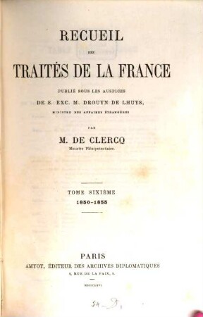 Recueil des traités de la France publié sous les auspices de S. Ex. M. Drouyn de Lhuys ministre des affaires étrangères par Alex. de Clercq et Jules de Clercq. 6, 1850 - 1855