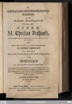 Der nützlich gewesene und des Andenkenswürdige Schulmann : bey dem christlichen Beyerbegräbniße Tit. hon. deb. Herrn M. Christian Frühaufs, des Zittauischen Gymnasii wohlverdienten Conrectoris wie auch Præceptoris Matheseös, welcher am 4ten Julii im J.E. 1779. im HErrn selig entschlafen, der verblichne Leichnam aber den 9. Julii darauf bey der Kirche zum Heil. Creuze zu seiner Ruhe gebracht wurde, dem Wohlseeligen zu einem wohlverdienten Nachruhm, der schmerzlich betrübten Frau Wittwe aber, denen schmerzlich betrübten Mademoisells und theils noch unerzognen Töchtern, dem schmerzlich betrübten Herr Schwiegervater, denen vornehmen Herren Schwägern und Frauen Schwägerinnen, nebst allen andern Anverwandten und Leidtragenden zu einem wahren Troste aus wahren Mitleiden betrachtet