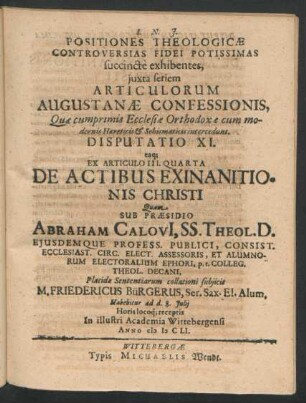 Positiones Theologicae Controversias Fidei Potissimas succincte exhibentes ... Disputatio XI. eaq[ue] Ex Articulo III. Quarta De Actibus Exinantionis Christi : ... ad d. 8. Iulii ... In ... Academia Wittebergensi Anno MDCLI.