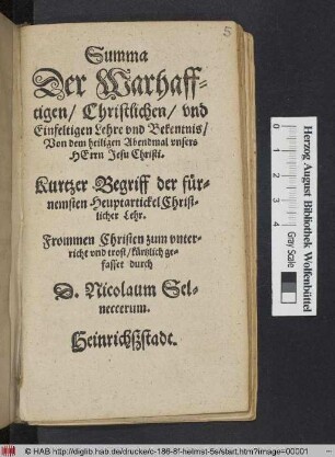 Summa || Der Warhaff=||tigen/ Christlichen/ vnd || Einfeltigen Lehre vnd Bekentnis/|| Von dem heiligen Abendmal vnsers || Herrn Jesu Christi.|| Kurtzer Begriff der fuer=||nemsten Heuptartickel Christ=||licher Lehr.|| Frommen Christen zum vnter=||richt vnd trost/ kuertzlich ge=||fasset durch || D.Nicolaum Sel=||neccerum.||