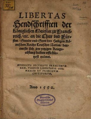 Libertas : Sendschrifften der Königlichen Maiestat zuo Franckreich, etc. An die Chur, vnd Fürsten, Stende vnd Stett deß Heiligen Römischen Reichs Teutscher Nation, darinn sie sich jrer yetzigen Kriegsrüstung halben vffs kürtzest ercleret