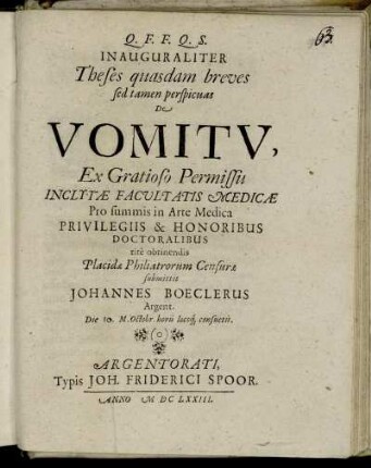 Inauguraliter Theses quasdam breves sed tamen perspicuas De Vomitu, Ex Gratioso Permissu Inclytae Facultatis Medicae Pro summis in Arte Medica Privilegiis & Honoribus Doctoralibus rite obtinendis Placidae Philiatrorum Censurae submittit Johannes Boeclerus Argent. Die 10. M. Octobr. horis locoq[ue] consuetis.