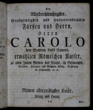 Dem Allerdurchleuchtigsten...Fürsten und Herrn, Herrn Carolo dem Sechsten dieses Namens, erwählten Römischen Kaiser,..., Meinem allergnädigsten Kaiser, König und Herrn.