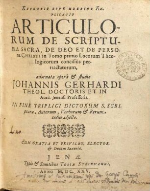 Exegesis Sive Uberior Explicatio Articulorum De Scriptura Sacra, De Deo Et De Persona Christi in Tomo primo Locorum Theologicorum concisiùs pertractatorum : In Fine Triplici Dictorum S. Scripturae, Autorum, Verborum Et Rerum Indice adjecto