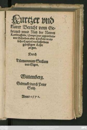 Kurtzer vnd || klarer Bericht vom Ge=||brauch vnnd Nutz der Newen || Landtaffeln/ sampt jren zugeorden=||ten Scheiben oder Circkeln/|| in et=||liche Capitel verfasset dem || günstigen Leser || zu gut.|| Durch || Tilemannum Stellam || von Sigen.||