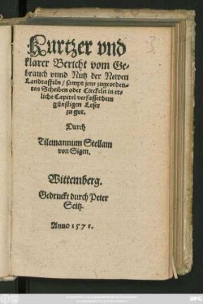 Kurtzer vnd || klarer Bericht vom Ge=||brauch vnnd Nutz der Newen || Landtaffeln/ sampt jren zugeorden=||ten Scheiben oder Circkeln/|| in et=||liche Capitel verfasset dem || günstigen Leser || zu gut.|| Durch || Tilemannum Stellam || von Sigen.||