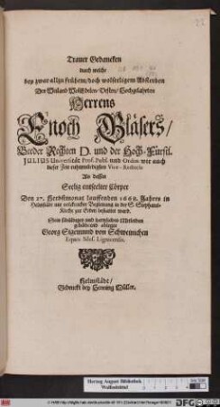 Trauer Gedancken : durch welche bey ... Absterben Des ... Herrens Enoch Gläsers/ Beeder Rechten D. und der Hoch-Fürstl. Julius Universität Prof. Publ. und Ordin. wie auch ... Vice-Rectoris Als dessen entseelter Cörper Den 27. Herbstmonat lauffenden 1668. Jahres in Helmstädt ... bestattet ward