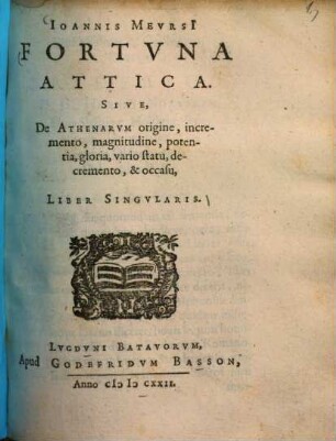 Fortuna Attica, Sive, de Athenarum origine, incremento, magnitudine, potentia, gloria, vario statu, decremento, & occasu Liber singularis