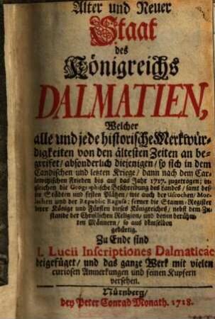 Alter und neuer Staat des Königreichs Dalmatien : Welcher alle u. jede historische Merkwürdigkeiten v. d. ältesten Zeiten an begreifet