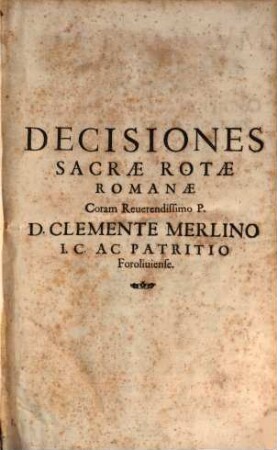 Decisionum S. Rotae Romanae Coram Reverendissimo P. D. Clemente Merlino Patritio Foroliviense eivsdem Rotae olim Decano Celeberrimo, ac Sacrae Poenitentiariae Regente; Viro vtrivsqve Ivris Peritissimo ac Consultißimo, Ex Originalibus summo studio, & diligentia depromptarum, tomus ... : adiectis argumentis, summariis, ac indicibvs Locupletissimis ... ; ... in qva revisi et emendati sunt Indices ..., 1