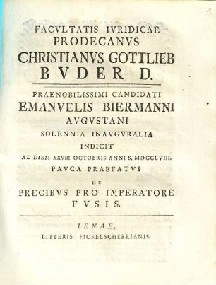 Facvltatis Ivridicae Prodecanvs Christianvs Gottlieb Bvder D. Praenobilissimi Candidati Emanuelis Biermanni Avgvstani Solennia Inavgvralia Indicit Ad Diem XXVIII Octobris Anni S. MDCCLVIII. : Pavca Praefatvs De Precibvs Pro Imperatore Fvsis