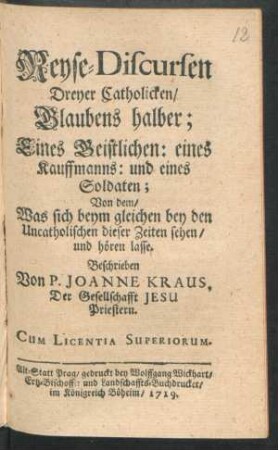 Reyse-Discursen Dreyer Catholicken, Glaubens halber; Eines Geistlichen: eines Kauffmanns: und eines Soldaten : Von dem, Was sich beym gleichen bey den Uncatholischen dieser Zeiten sehen, und hören lasse