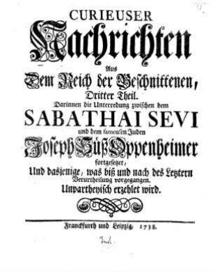 Unterredung zwischen dem Sabathai Sevi ... und dem fameusen Juden Joseph Süß Oppenheimer ..., und dasjenige, was bis und nach des letzteren Berurtheilung vorgegangen unpartheyisch erzehlt wird