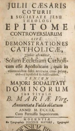 Julii Caesaris Coturii Epitome controversiarum sive demonstrationes catholicæ, quibus ostenditur, solam ecclesiam catholicam esse apostolicam, ... : Xenium Majori Sodalitati Dominorum sub titulo B. Mariæ Virg. annuntiatæ Fuldæ oblatum