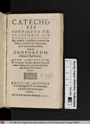 Cateche=||sis|| Continens Ex-||plicationem Sim-||plicem, Et Brevem, Deca/||logi, Symboli Apostolici, Orationis Do-||minicae, Doctrinæ de Pœnitentia,|| [et] de Sacramentis, contex-||tam ex|| Corpore Do=||ctrinae Christianæ,|| Qvod Amplectvn-||tur ac tuentur Ecclesiae regionum Saxonica-||rum et Misnicarum, ... || Edita In Academia|| VVitebergensi: & accommodata|| ad usum Scholarum pu=||erilium