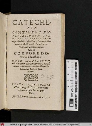 Cateche=||sis|| Continens Ex-||plicationem Sim-||plicem, Et Brevem, Deca/||logi, Symboli Apostolici, Orationis Do-||minicae, Doctrinæ de Pœnitentia,|| [et] de Sacramentis, contex-||tam ex|| Corpore Do=||ctrinae Christianæ,|| Qvod Amplectvn-||tur ac tuentur Ecclesiae regionum Saxonica-||rum et Misnicarum, ... || Edita In Academia|| VVitebergensi: & accommodata|| ad usum Scholarum pu=||erilium