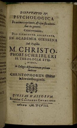 Disputatio IV. Psychologica De anima vegetante, & eius facultatibus in genere / ... In Academia Giessena Sub Praesidio M. Christophori Scheibleri ... In Collegio disputationum privato tuebitur Christophorus Müller Schweinsburgensis.