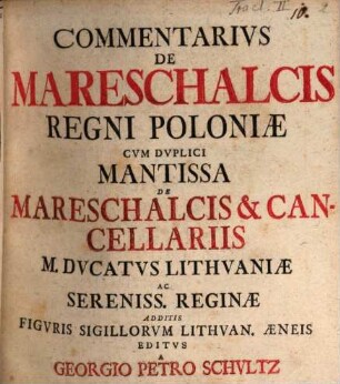 Commentarivs De Mareschalcis Regni Poloniae : Cvm Dvplici Mantissa De Mareschalcis & Cancellariis M. Dvcatvs Lithvaniae Ac Sereniss. Reginae Additis Figvris Sigillorvm Lithvan. Aeneis