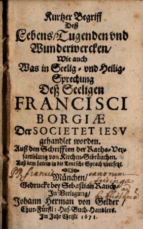 Kurzer Begriff deß Lebens, Tugenden und Wunderwercken, wie auch, was in Seelig- und Heilig-Sprechung deß seeligen Francisci Borgiae ... gehandlet worden : Auß den Schriften d. Raths-Versamblung u. Kirchen-Gebräuchen