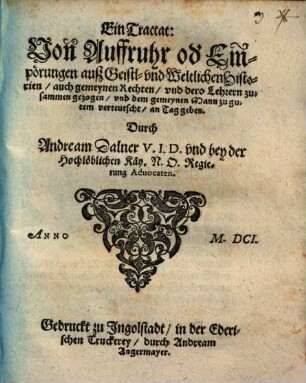 Ein Tractat, Von Auffruhr od[er] Empörungen auß Geistl. vnd Weltlichen Historien : auch gemeynen Rechten, vnd dero Lehrern zusammen gezogen, vnd dem gemeynen Mann zu gutem verteutscht, an den Tag geben