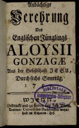 Andächtige Verehrung Des Englischen Jünglings Aloysii Gonzagæ Aus der Gesellschaft Jesu, Durch sechs Sonntäg.