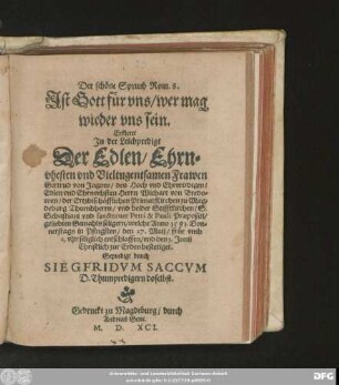 Der schöne Spruch Rom. 8.|| Jst Gott für vns/ wer mag || wieder vns sein.|| Erkleret || Jn der Leichpredigt || Der Edlen ... || Frawen || Gertrud von Jagow/ des ... || Herrn Wichart von Bredo=||wen/ der Ertzbischöfflichen PrimatKirchen zu Mag=||deburg Thumbherrn/ vnd beider Stifftkirchen/ S.|| Sebastiani vnd sanctorum Petri & Pauli Praepositi/|| ... Gemahls seligern/ welche Anno 1591. Don=||nerstags in Pfingsten/ den 27. Maij ... || entschlaffen/ vnd den 1. Junij || bestetiget.|| Gepredigt durch || SIEGFRIDVM SACCVM || D. Thumpredigern doselbst.||