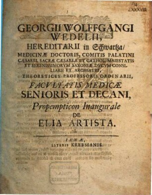 Georgii Wolffgangi Wedelii, Hereditarii in Schwartza, Medicinae Doctoris, Comitis Palatini Caesarei, Sacrae Caesareae Et Cathol. Maiestatis ... Consiliarii Et Archiatri ... Propempticon Inaugurale De Elia Artista. I.