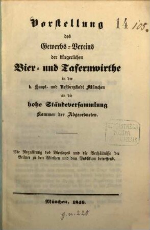 Vorstellung des Gewerbs-Vereins der bürgerlichen Bier- und Tafernwirthe in der k. Haupt- und Residenzstadt München an die hohe Ständeversammlung Kammer der Abgeordneten : Die Regulirung des Biersatzes und die Verhältnisse der Bräuer zu den Wirthen und dem Publikum betreffend